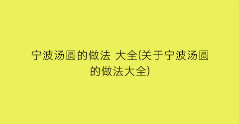 宁波汤圆的做法 大全(关于宁波汤圆的做法大全)